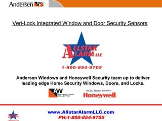 Andersen Windows and Doors2013 Circle of ExcellenceSM
Guide 1
Andersen Windows and Honeywell Security team up to deliver
leading edge Home Security Windows, Doors, and Locks.
PH:1-800-854-9705
www.AllstarAlarmLLC.com
PH:1-800-854-9705
Veri-Lock Integrated Window and Door Security Sensors
 