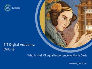 t
EIT Digital Academy:
OnLine
AF/Rome/2011019
Who is she? Of equal importance to Marie Curie
 