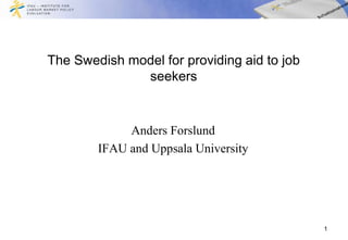 The Swedish model for providing aid to job
              seekers



             Anders Forslund
        IFAU and Uppsala University




                                             1
 