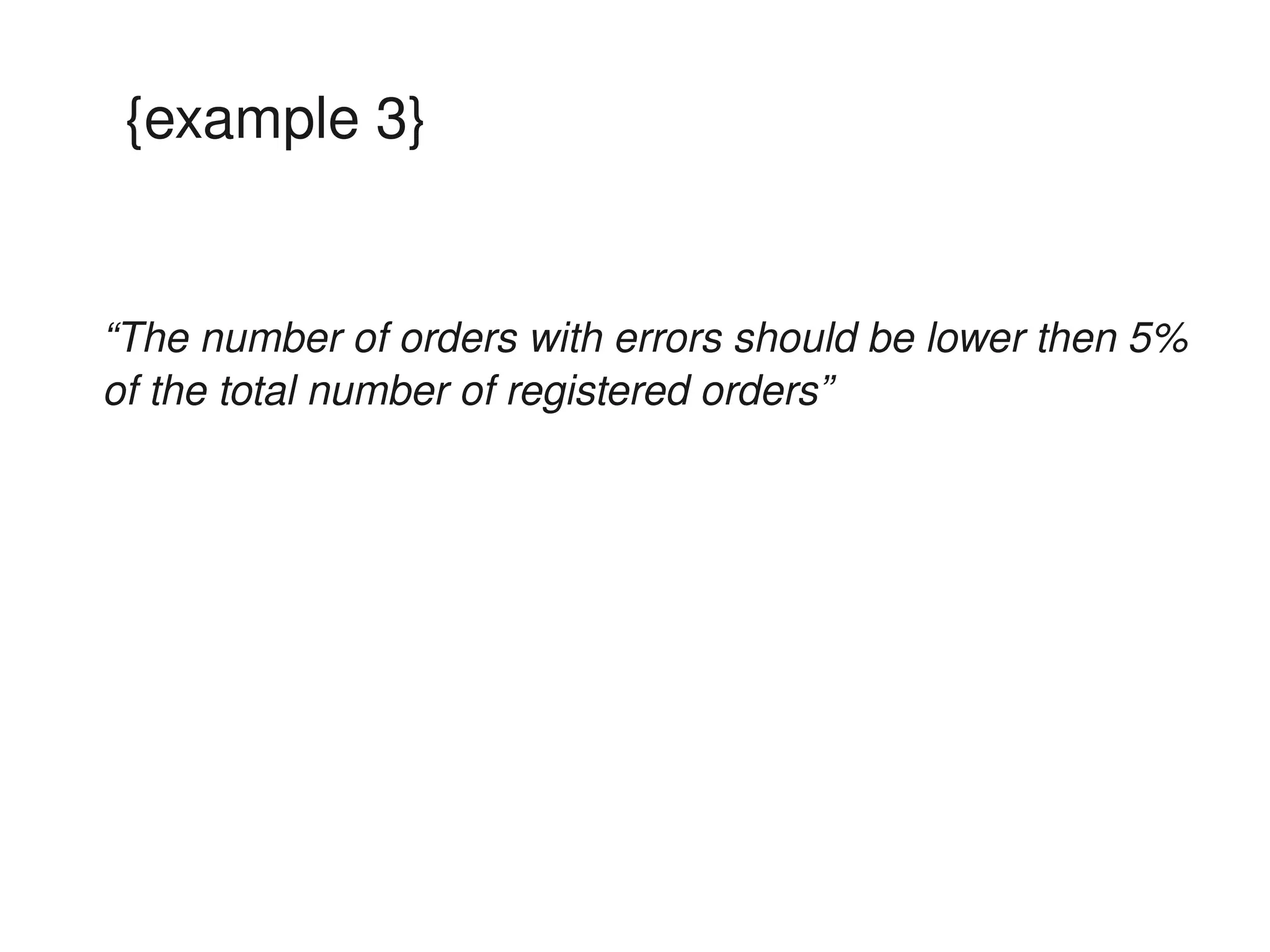 {example 3}


“The number of orders with errors should be lower then 5% 
of the total number of registered orders”
 