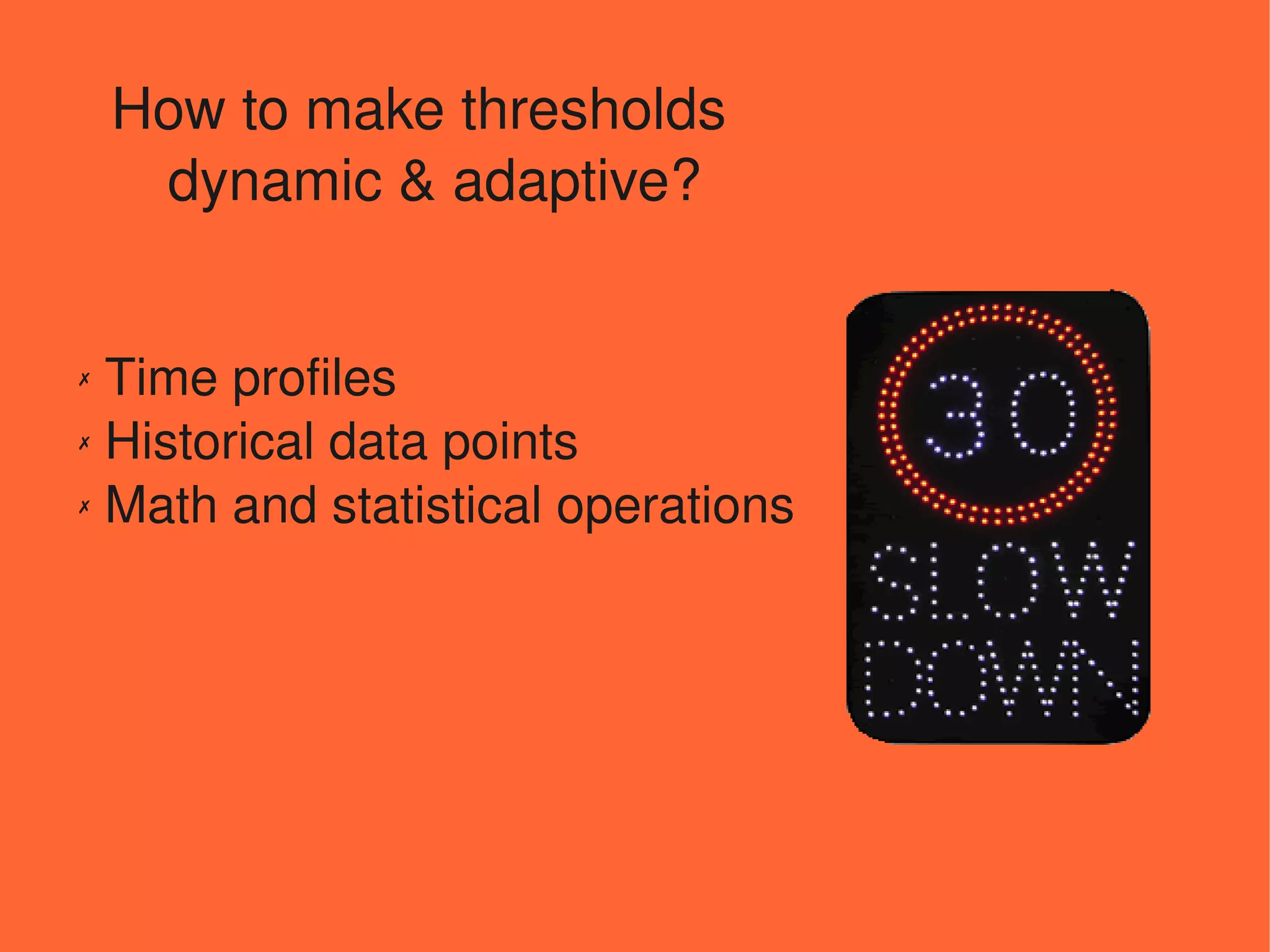 How to make thresholds
     dynamic & adaptive? 


✗ Time profiles
✗ Historical data points

✗ Math and statistical operations
 