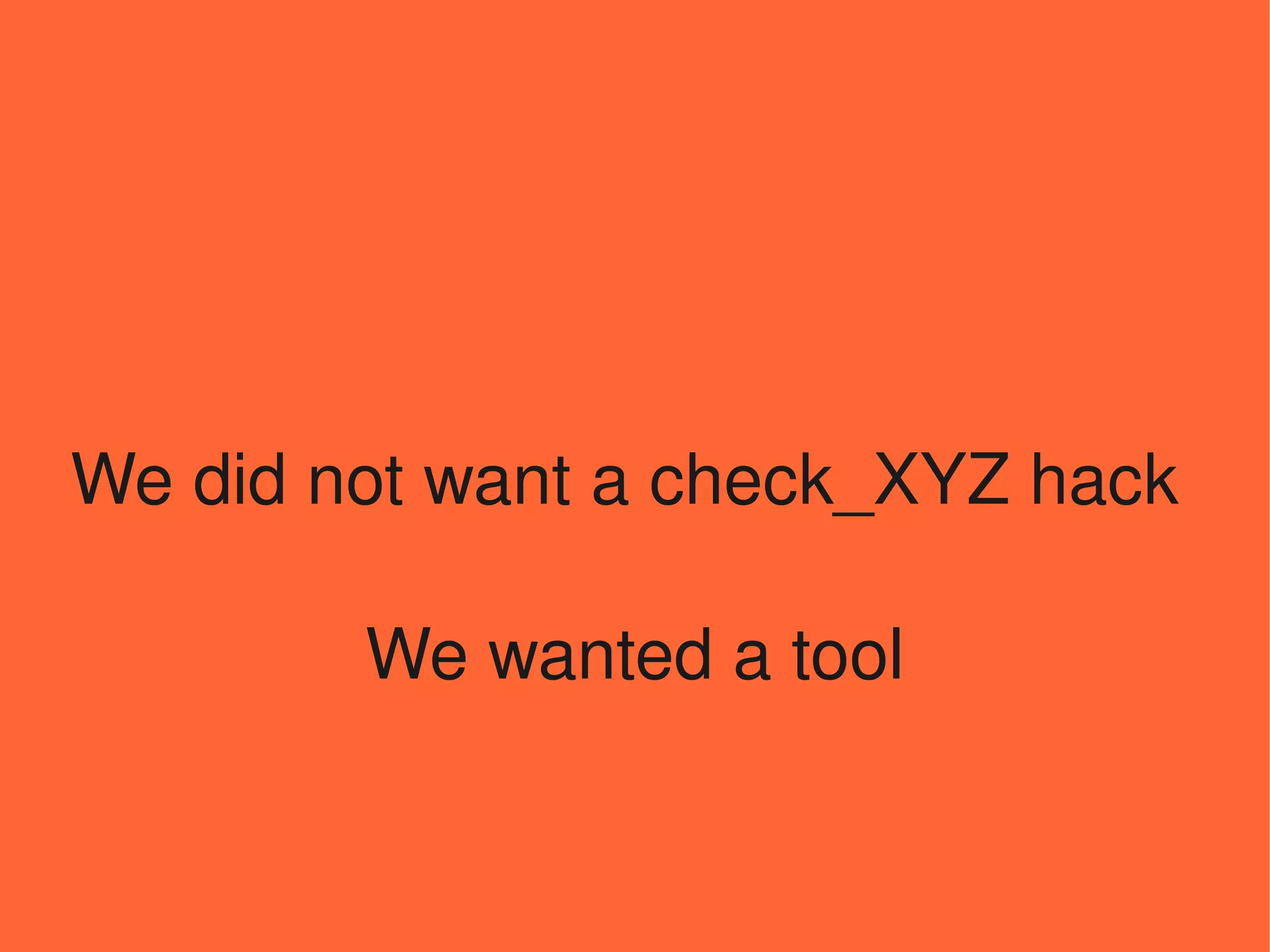 We did not want a check_XYZ hack 

        We wanted a tool
 