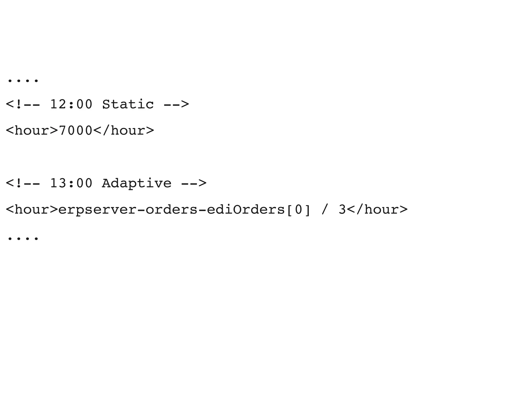 ....
<!­­ 12:00 Static ­­>
<hour>7000</hour>


<!­­ 13:00 Adaptive ­­>     
<hour>erpserver­orders­ediOrders[0] / 3</hour>
....
 