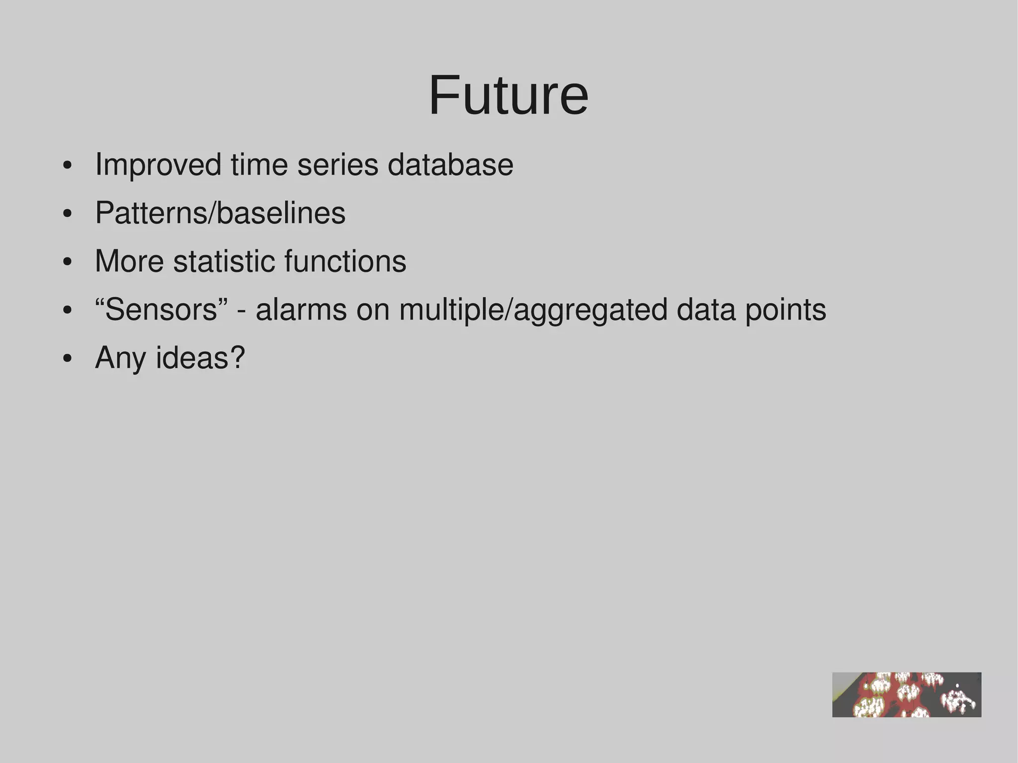 Future
●   Improved time series database
●   Patterns/baselines
●   More statistic functions
●   “Sensors” ­ alarms on multiple/aggregated data points
●   Any ideas?
 