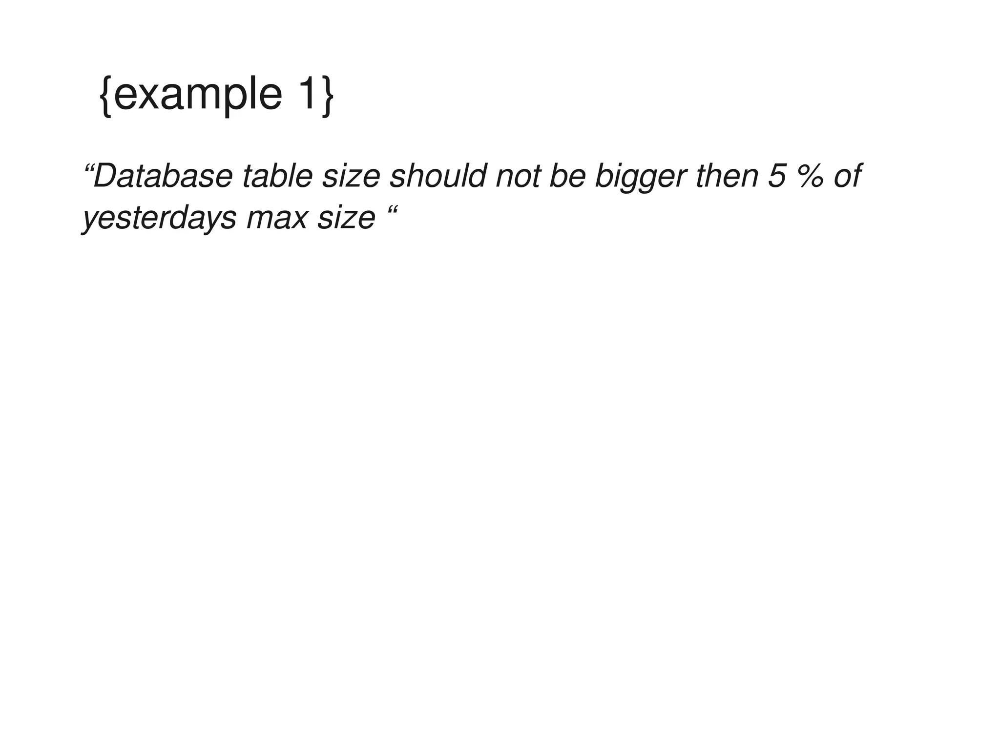 {example 1}
“Database table size should not be bigger then 5 % of 
yesterdays max size “
 