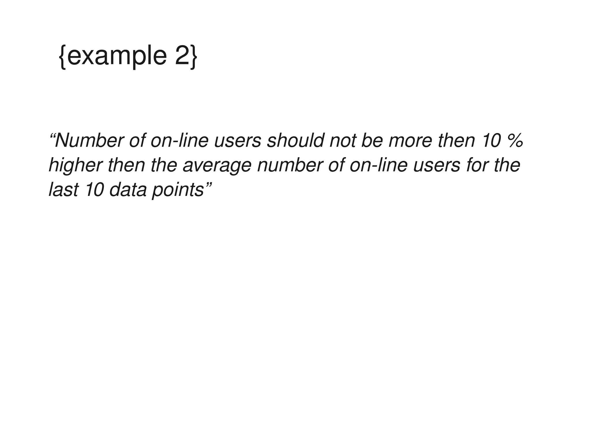 {example 2}


“Number of on­line users should not be more then 10 % 
higher then the average number of on­line users for the 
last 10 data points”
 