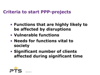 Criteria to start PPP-projects  Functions that are highly likely to be affected by disruptions Vulnerable functions Needs for functions vital to society Significant number of clients affected during significant time 