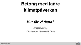 Betongdagen 2018
Betong med lägre
klimatpåverkan
Hur får vi detta?
Anders Lindvall
Thomas Concrete Group, C-lab
 