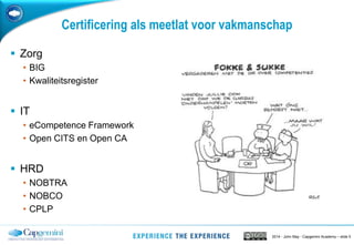 2014 - John May - Capgemini Academy – slide 5
Certificering als meetlat voor vakmanschap
 Zorg
• BIG
• Kwaliteitsregister
 IT
• eCompetence Framework
• Open CITS en Open CA
 HRD
• NOBTRA
• NOBCO
• CPLP
 