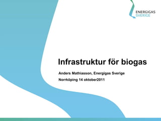 Infrastruktur för biogas
Anders Mathiasson, Energigas Sverige
Norrköping 14 oktober2011
 