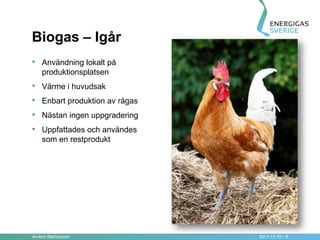 Biogas – Igår
• Användning lokalt på
    produktionsplatsen
•   Värme i huvudsak
•   Enbart produktion av rågas
•   Nästan ingen uppgradering
•   Uppfattades och användes
    som en restprodukt




Anders Mathiasson                2011-11-10 • 6
 