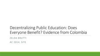 Decentralizing Public Education: Does
Everyone Benefit? Evidence from Colombia
ZELDA BRUTTI
AC 2014, SITE
 