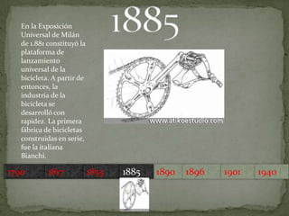 En la Exposición Universal de Milán de 1.881 constituyó la plataforma de lanzamiento universal de la bicicleta. A partir de entonces, la industria de la bicicleta se desarrolló con rapidez. La primera fábrica de bicicletas construidas en serie, fue la italiana Bianchi.179018171855189018851896190119401885