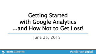 Getting Started
with Google Analytics
...and How Not to Get Lost!
June 25, 2015
#andersondigital
 