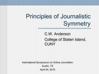 Principles of Journalistic
Symmetry
C.W. Anderson
College of Staten Island,
CUNY
International Symposium on Online Journalism
Austin, TX
April 24, 2010
 
