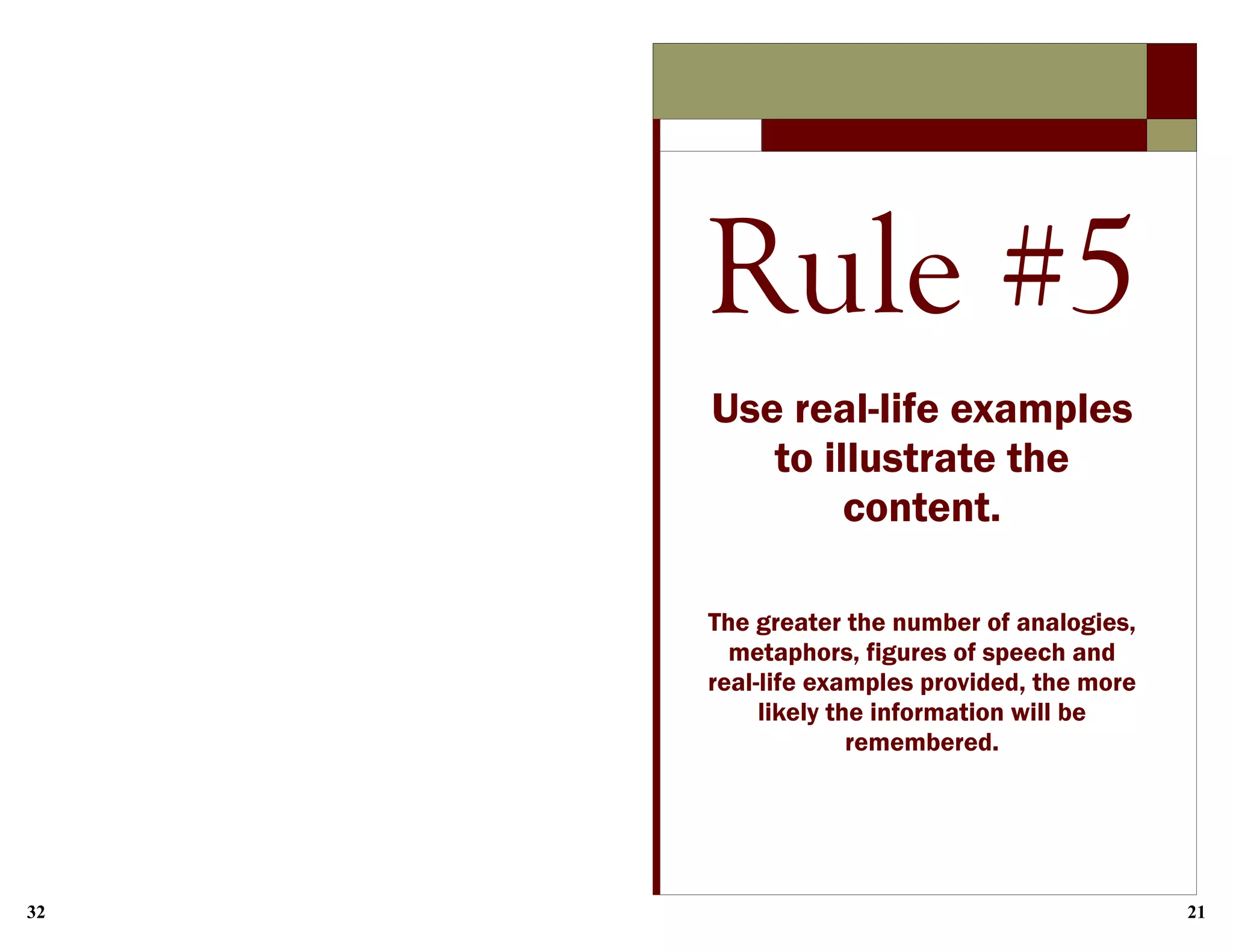 32 21
Rule #5
Use real-life examples
to illustrate the
content.
The greater the number of analogies,
metaphors, figures of speech and
real-life examples provided, the more
likely the information will be
remembered.
 