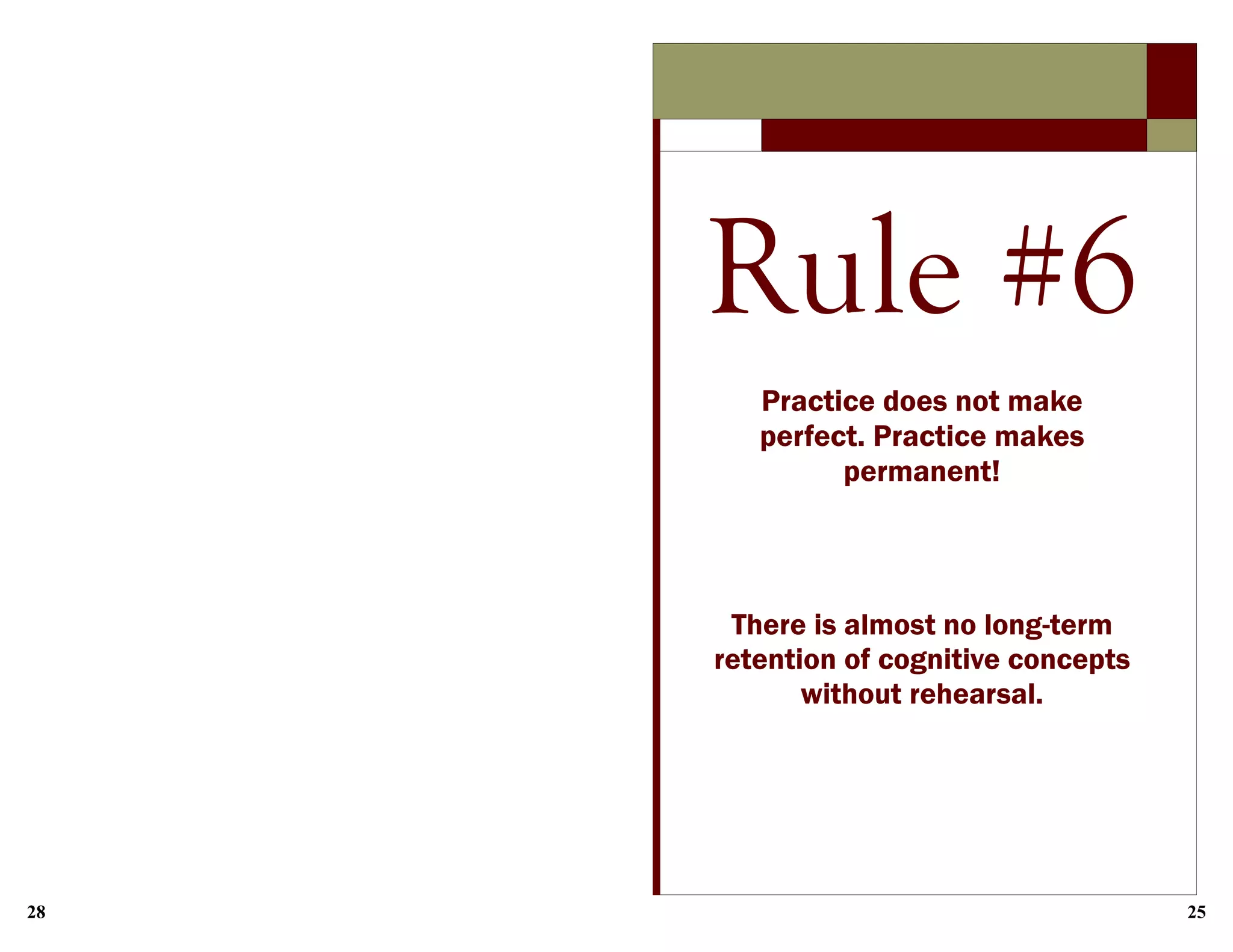 28 25
Rule #6
Practice does not make
perfect. Practice makes
permanent!
There is almost no long-term
retention of cognitive concepts
without rehearsal.
 