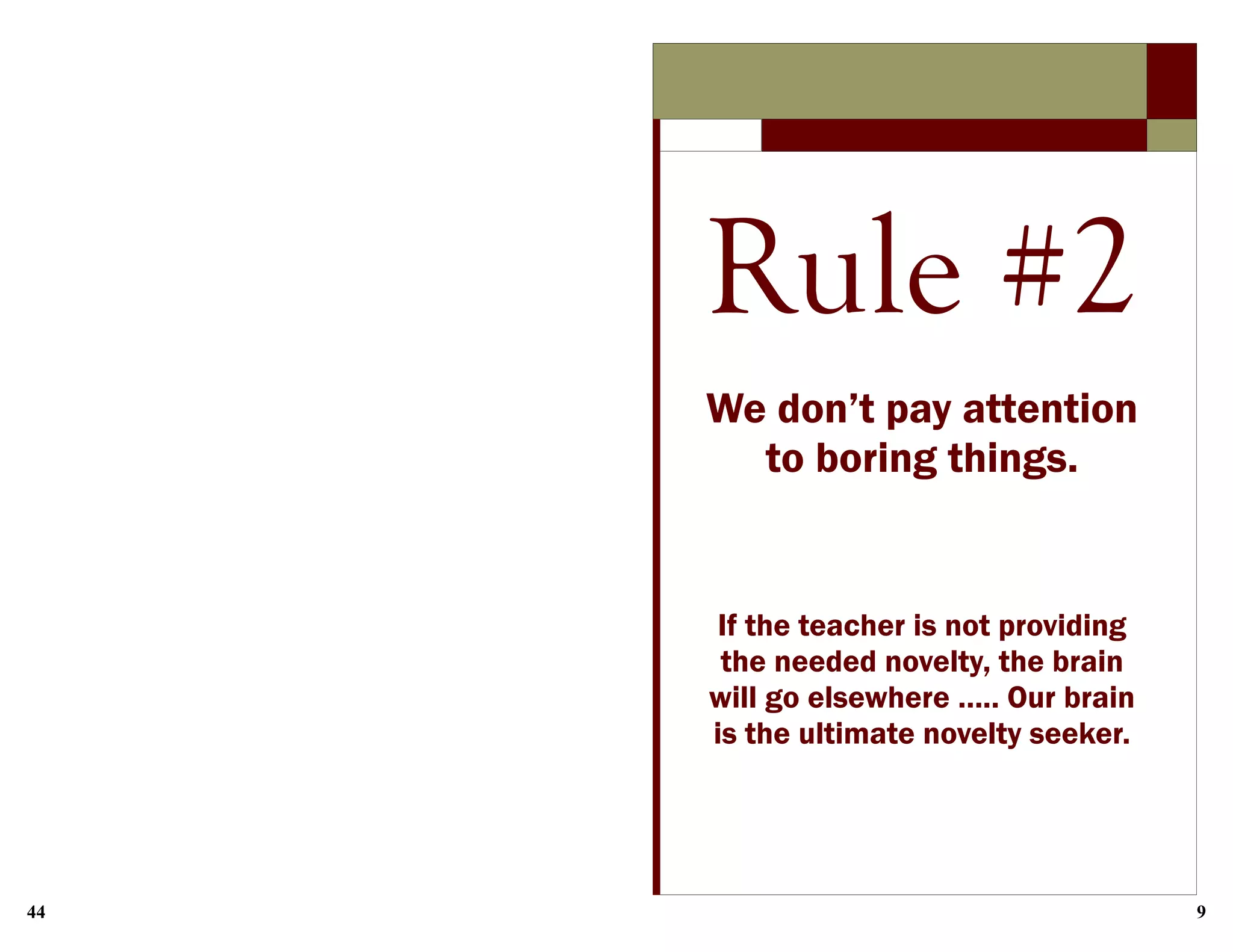 44 9
Rule #2
We don’t pay attention
to boring things.
If the teacher is not providing
the needed novelty, the brain
will go elsewhere ….. Our brain
is the ultimate novelty seeker.
 