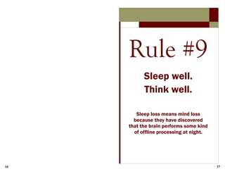 16 37
Rule #9
Sleep well.
Think well.
Sleep loss means mind loss
because they have discovered
that the brain performs some kind
of offline processing at night.
 