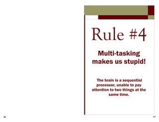 36 17
Rule #4
Multi-tasking
makes us stupid!
The brain is a sequential
processor, unable to pay
attention to two things at the
same time.
 