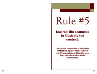 32 21
Rule #5
Use real-life examples
to illustrate the
content.
The greater the number of analogies,
metaphors, figures of speech and
real-life examples provided, the more
likely the information will be
remembered.
 
