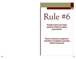 28 25
Rule #6
Practice does not make
perfect. Practice makes
permanent!
There is almost no long-term
retention of cognitive concepts
without rehearsal.
 