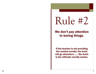44 9
Rule #2
We don’t pay attention
to boring things.
If the teacher is not providing
the needed novelty, the brain
will go elsewhere ….. Our brain
is the ultimate novelty seeker.
 