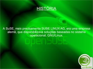 HISTÓRIA A SuSE, mais precisamente SUSE LINUX AG, era uma empresa alemã, que disponibilizava soluções baseadas no sistema operacional, GNU/Linux. 