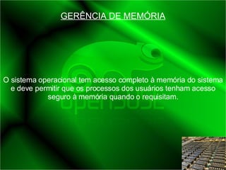 GERÊNCIA DE MEMÓRIA O sistema operacional tem acesso completo à memória do sistema e deve permitir que os processos dos usuários tenham acesso seguro à memória quando o requisitam. 