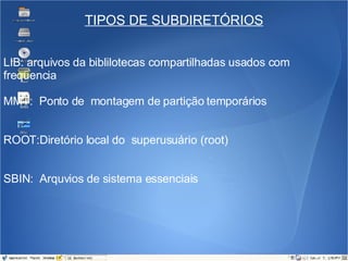 TIPOS DE SUBDIRETÓRIOS LIB: arquivos da biblilotecas compartilhadas usados com freqüencia MMT:  Ponto de  montagem de partição temporários ROOT:Diretório local do  superusuário (root) SBIN:  Arquvios de sistema essenciais 