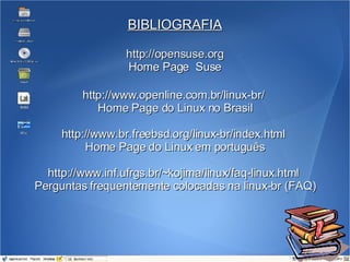 BIBLIOGRAFIA http://opensuse.org Home Page  Suse http://www.openline.com.br/linux-br/  Home Page do Linux no Brasil http://www.br.freebsd.org/linux-br/index.html  Home Page do Linux em português http://www.inf.ufrgs.br/~kojima/linux/faq-linux.html  Perguntas frequentemente colocadas na linux-br (FAQ) 
