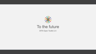 To the future
DITA Open Toolkit 2.X
 