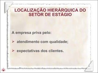A empresa priva pelo: atendimento com qualidade; expectativas dos clientes. LOCALIZAÇÃO HIERÁRQUICA DO SETOR DE ESTÁGIO 