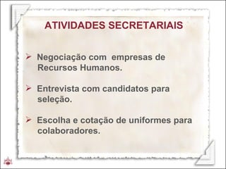 ATIVIDADES SECRETARIAIS Negociação com  empresas de Recursos Humanos. Entrevista com candidatos para  seleção. Escolha e cotação de uniformes para colaboradores. 