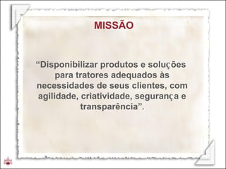 “ Disponibilizar produtos e solu ç ões  para tratores adequados às necessidades de seus clientes, com agilidade, criatividade, seguran ç a e transparência” . MISSÃO 