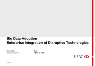 Big Data Adoption
Enterprise Integration of Disruptive Technologies

Prepared by:        Date:
Alasdair Anderson   18 March 2013




PUBLIC
 