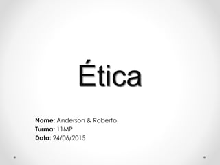Ética
Nome: Anderson & Roberto
Turma: 11MP
Data: 24/06/2015
 