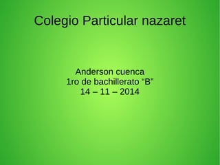 Colegio Particular nazaret 
Anderson cuenca 
1ro de bachillerato “B” 
14 – 11 – 2014 
 