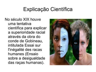 Explicação Científica
No século XIX houve
uma tentativa
científica para explicar
a superioridade racial
através da obra do
conde de Gobineau,
intitulada Essai sur
l'inégalité des racas
humanes (Ensaio
sobre a desigualdade
das raças humanas).

 