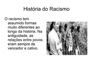 História do Racismo
O racismo tem
assumido formas
muito diferentes ao
longo da história. Na
antiguidade, as
relações entre povos
eram sempre de
vencedor e cativo.

 