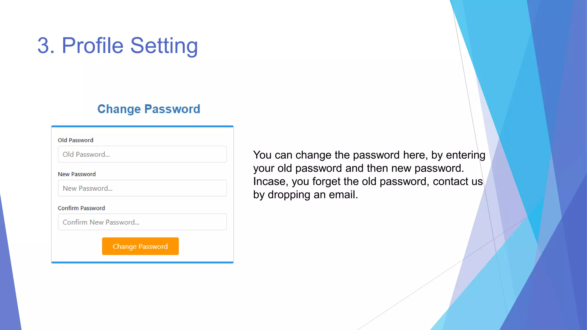 3. Profile Setting
You can change the password here, by entering
your old password and then new password.
Incase, you forget the old password, contact us
by dropping an email.
 