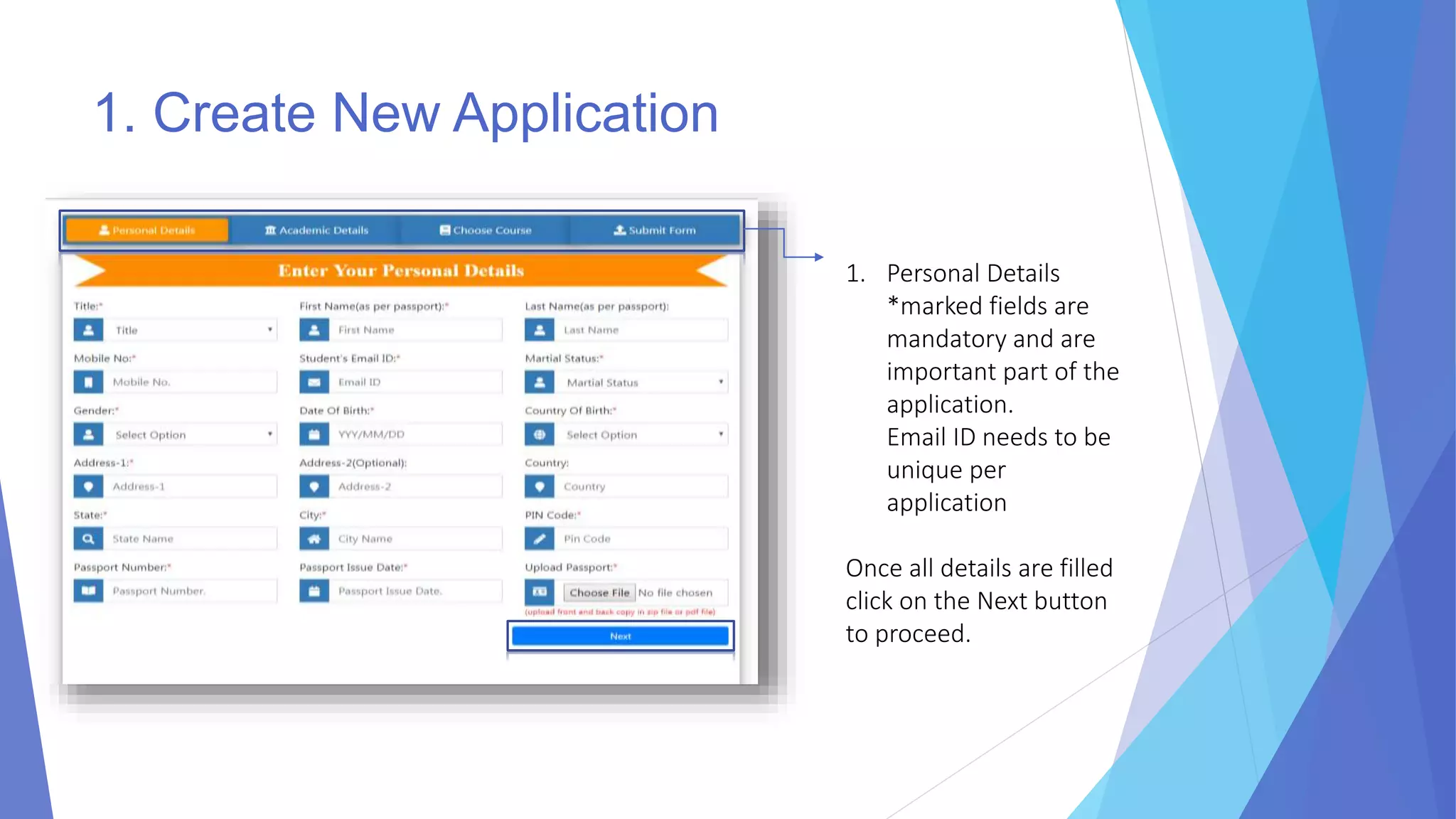 1. Create New Application
1. Personal Details
*marked fields are
mandatory and are
important part of the
application.
Email ID needs to be
unique per
application
Once all details are filled
click on the Next button
to proceed.
 