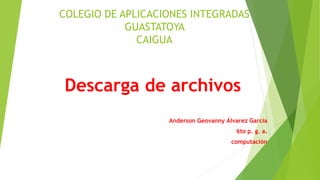 Descarga de archivos
Anderson Geovanny Álvarez García
6to p. g. a.
computación
COLEGIO DE APLICACIONES INTEGRADAS
GUASTATOYA
CAIGUA
 