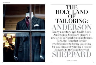 www.therakeonline.com




                                    THE
                                 HOLY LAND
                                     OF
                                 TAILORING:
                              ANDERSON
                               Nearly a century ago, Savile Row’s
                                 Anderson & Sheppard created a
                              new set of sartorial commandments.
                                    Now, the firm that forever
                                revolutionised tailoring is atoning
                               for past sins and winning a host of
                                  converts to the bespoke creed

                              SHEPPARD
                                           by wei koh photography munster


168                                                                         169
 
