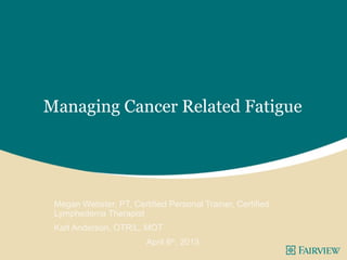 Managing Cancer Related Fatigue




 Megan Webster, PT, Certified Personal Trainer, Certified
 Lymphedema Therapist
 Karl Anderson, OTR/L, MOT
                         April 6th, 2013
 