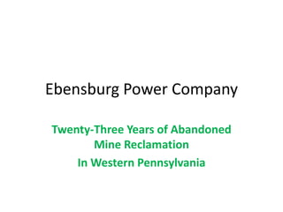 Ebensburg Power Company
Twenty-Three Years of Abandoned
Mine Reclamation
In Western Pennsylvania
 