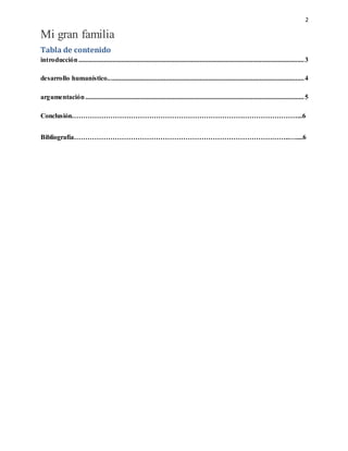 2
Mi gran familia
Tabla de contenido
introducción....................................................................................................................................3
desarrollo humanístico...................................................................................................................4
argumentación................................................................................................................................5
Conclusión………………………………………………………………………………………...6
Bibliografía…………………………………………………………………………………..…....6
 