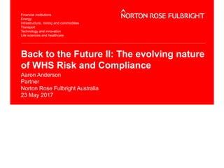 Back to the Future II: The evolving nature
of WHS Risk and Compliance
Aaron Anderson
Partner
Norton Rose Fulbright Australia
23 May 2017
 