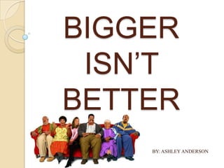 BIGGER
 ISN’T
BETTER
    BY: ASHLEY ANDERSON
 