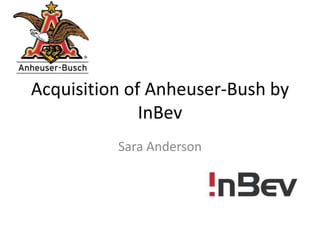 Acquisition of Anheuser-Bush by
InBev
Sara Anderson
 